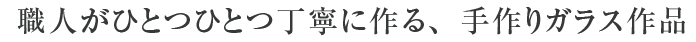 職人が一つ一つで丁寧につくる、手づくりガラス製品